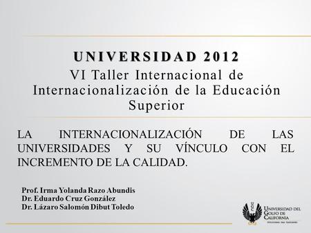 UNIVERSIDAD 2012 VI Taller Internacional de Internacionalización de la Educación Superior LA INTERNACIONALIZACIÓN DE LAS UNIVERSIDADES Y SU VÍNCULO CON.