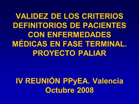 VALIDEZ DE LOS CRITERIOS DEFINITORIOS DE PACIENTES CON ENFERMEDADES MÉDICAS EN FASE TERMINAL. PROYECTO PALIAR IV REUNIÓN PPyEA. Valencia Octubre 2008.