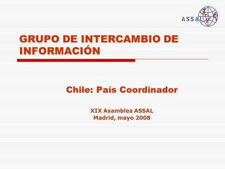 GRUPO DE INTERCAMBIO DE INFORMACIÓN Chile: País Coordinador XIX Asamblea ASSAL Madrid, mayo 2008.