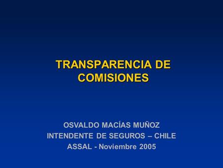 TRANSPARENCIA DE COMISIONES OSVALDO MACÍAS MUÑOZ INTENDENTE DE SEGUROS – CHILE ASSAL - Noviembre 2005.