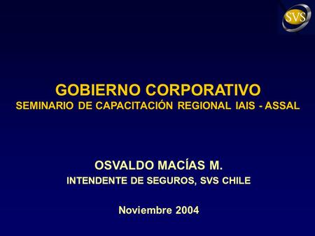 GOBIERNO CORPORATIVO SEMINARIO DE CAPACITACIÓN REGIONAL IAIS - ASSAL OSVALDO MACÍAS M. INTENDENTE DE SEGUROS, SVS CHILE Noviembre 2004.