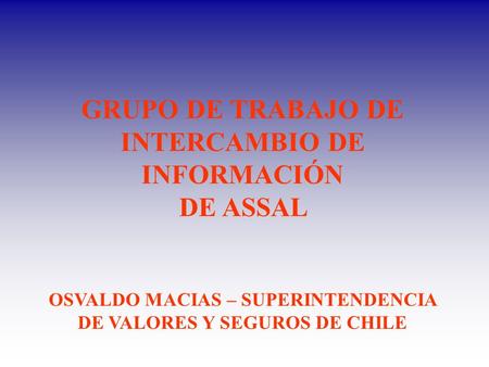 GRUPO DE TRABAJO DE INTERCAMBIO DE INFORMACIÓN DE ASSAL OSVALDO MACIAS – SUPERINTENDENCIA DE VALORES Y SEGUROS DE CHILE.