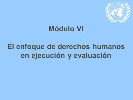 Módulo VI El enfoque de derechos humanos en ejecución y evaluación.