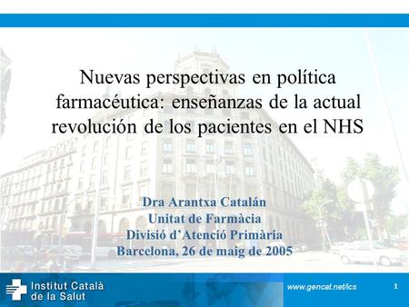 1 www.gencat.net/ics Nuevas perspectivas en política farmacéutica: enseñanzas de la actual revolución de los pacientes en el NHS Dra Arantxa Catalán Unitat.