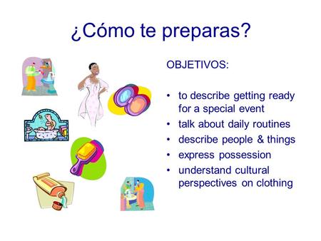 ¿Cómo te preparas? OBJETIVOS: to describe getting ready for a special event talk about daily routines describe people & things express possession understand.