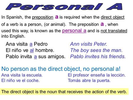In Spanish, the preposition a is required when the direct object of a verb is a person, (or animal). The preposition a, when used this way, is known as.
