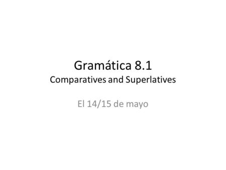 Gramática 8.1 Comparatives and Superlatives El 14/15 de mayo.