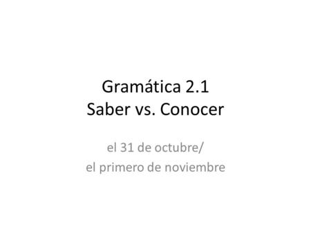Gramática 2.1 Saber vs. Conocer el 31 de octubre/ el primero de noviembre.