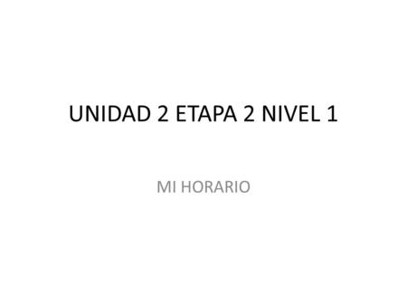 UNIDAD 2 ETAPA 2 NIVEL 1 MI HORARIO. En esta etapa vas a aprender a: (In this stage/phase you are going to learn to:) Tell what time it is and at what.