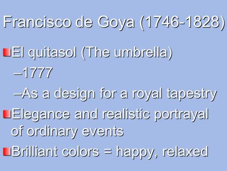 Francisco de Goya (1746-1828) El quitasol (The umbrella) –1777 –As a design for a royal tapestry Elegance and realistic portrayal of ordinary events Brilliant.