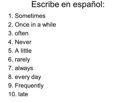 Escribe en español: 1. Sometimes 2. Once in a while 3. often 4. Never 5. A little 6. rarely 7. always 8. every day 9. Frequently 10. late.