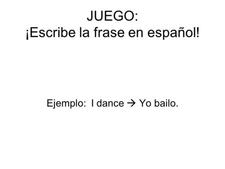 JUEGO: ¡Escribe la frase en español! Ejemplo: I dance Yo bailo.
