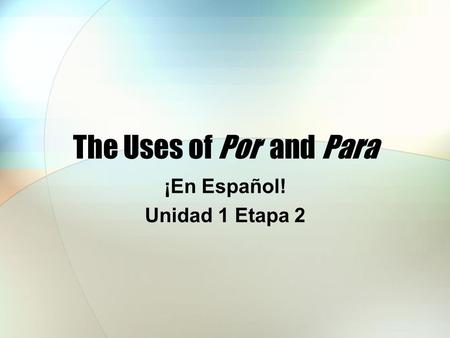 The Uses of Por and Para ¡En Español! Unidad 1 Etapa 2.