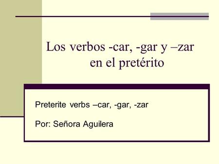 Los verbos -car, -gar y –zar en el pretérito Preterite verbs –car, -gar, -zar Por: Señora Aguilera.