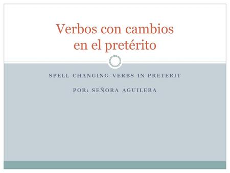 SPELL CHANGING VERBS IN PRETERIT POR: SEÑORA AGUILERA Verbos con cambios en el pretérito.