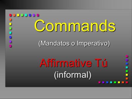 Commands (Mandatos o Imperativo) Affirmative Tú (informal) Commands (Mandatos o Imperativo) Affirmative Tú (informal)