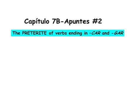 Capítulo 7B-Apuntes #2 The PRETERITE of verbs ending in –CAR and -GAR.