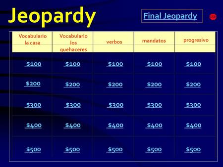 Jeopardy Vocabulario la casa Vocabulario los quehaceres mandatos progresivo $100 $200 $300 $400 $500 $100 $200 $300 $400 $500 Final Jeopardy verbos.