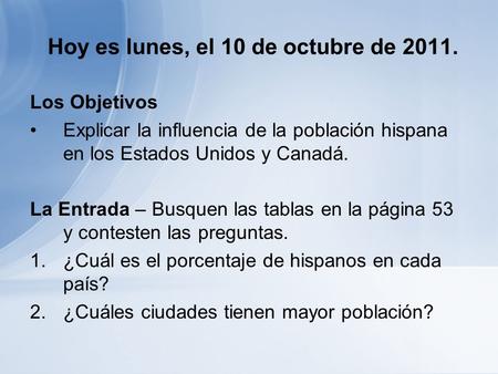 Hoy es lunes, el 10 de octubre de 2011. Los Objetivos Explicar la influencia de la población hispana en los Estados Unidos y Canadá. La Entrada – Busquen.