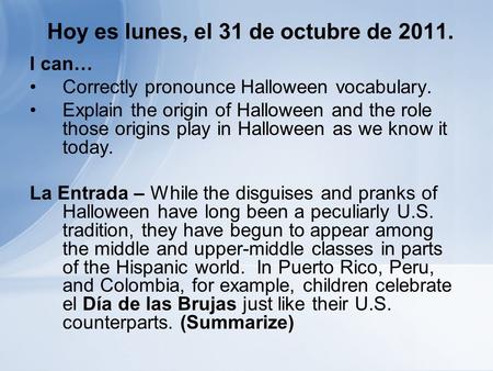 Hoy es lunes, el 31 de octubre de 2011. I can… Correctly pronounce Halloween vocabulary. Explain the origin of Halloween and the role those origins play.