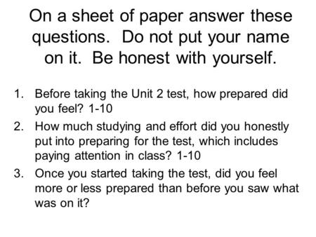 On a sheet of paper answer these questions. Do not put your name on it. Be honest with yourself. 1.Before taking the Unit 2 test, how prepared did you.