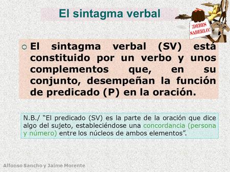 El sintagma verbal El sintagma verbal (SV) está constituido por un verbo y unos complementos que, en su conjunto, desempeñan la función de predicado (P)