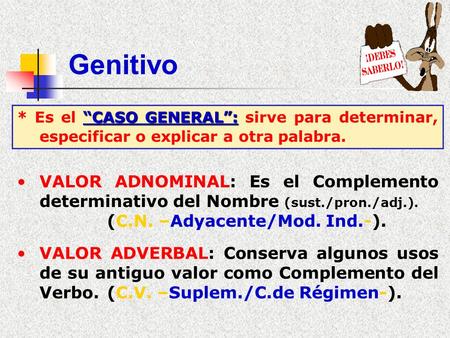 Genitivo * Es el “CASO GENERAL”: sirve para determinar, especificar o explicar a otra palabra. VALOR ADNOMINAL: Es el Complemento determinativo del Nombre.