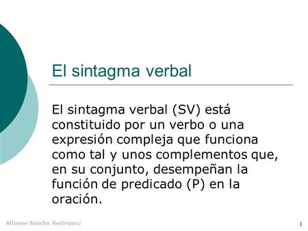 Alfonso Sancho Rodríguez 1 El sintagma verbal El sintagma verbal (SV) está constituido por un verbo o una expresión compleja que funciona como tal y unos.