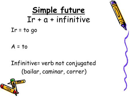Simple future Ir + a + infinitive Ir = to go A = to Infinitive= verb not conjugated (bailar, caminar, correr)