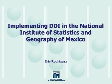 Implementing DDI in the National Institute of Statistics and Geography of Mexico Eric Rodriguez.