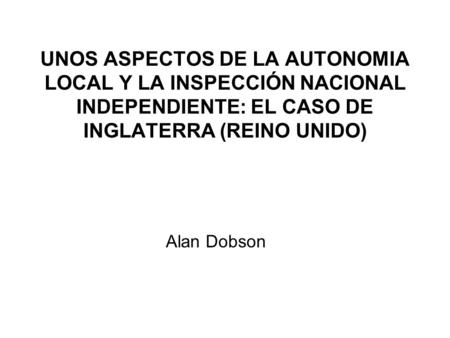 UNOS ASPECTOS DE LA AUTONOMIA LOCAL Y LA INSPECCIÓN NACIONAL INDEPENDIENTE: EL CASO DE INGLATERRA (REINO UNIDO) Alan Dobson.