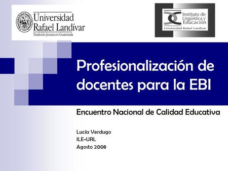 Profesionalización de docentes para la EBI Encuentro Nacional de Calidad Educativa Lucía Verdugo ILE-URL Agosto 2008.