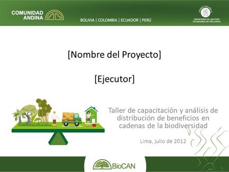 [Nombre del Proyecto] [Ejecutor] Taller de capacitación y análisis de distribución de beneficios en cadenas de la biodiversidad Lima, julio de 2012.