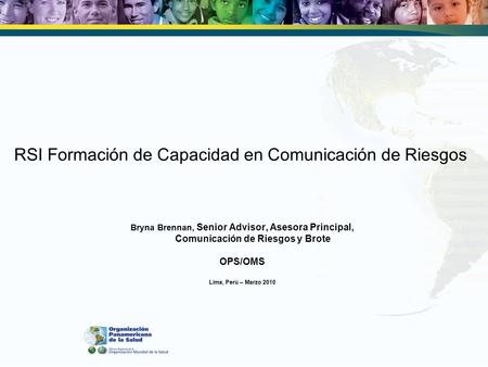 RSI Formación de Capacidad en Comunicación de Riesgos Bryna Brennan, Senior Advisor, Asesora Principal, Comunicación de Riesgos y Brote OPS/OMS Lima, Perú