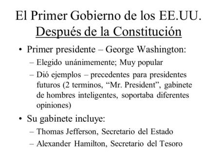 El Primer Gobierno de los EE.UU. Después de la Constitución Primer presidente – George Washington: –Elegido unánimemente; Muy popular –Dió ejemplos – precedentes.