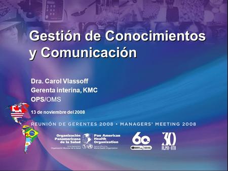 Gestión de Conocimientos y Comunicación Dra. Carol Vlassoff Gerenta interina, KMC OPS/OMS 13 de noviembre del 2008.