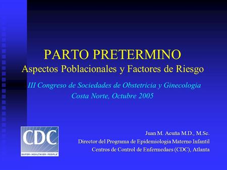 PARTO PRETERMINO Aspectos Poblacionales y Factores de Riesgo III Congreso de Sociedades de Obstetricia y Ginecologia Costa Norte, Octubre 2005 Juan M.