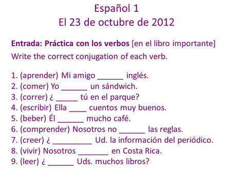 Español 1 El 23 de octubre de 2012 Entrada: Práctica con los verbos [en el libro importante] Write the correct conjugation of each verb. 1. (aprender)