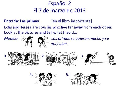 Español 2 El 7 de marzo de 2013 Entrada: Las primas 	[en el libro importante] Lolis and Teresa are cousins who live far away from each other. Look at the.
