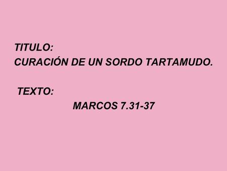 TITULO: CURACIÓN DE UN SORDO TARTAMUDO. TEXTO: MARCOS 7.31-37.