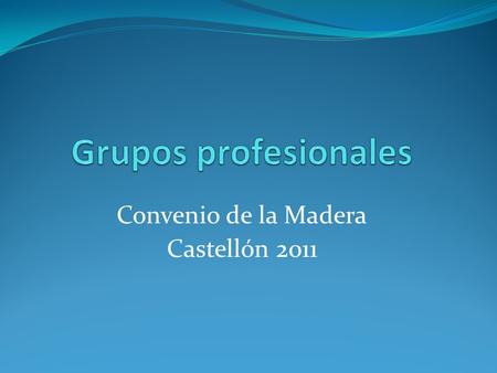 Convenio de la Madera Castellón 2011. Grupos Profesionales El objetivo es trasladar las Categorías actuales a los Nuevos Grupos Profesionales. El Convenio.