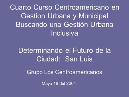 Cuarto Curso Centroamericano en Gestion Urbana y Municipal Buscando una Gestión Urbana Inclusiva Determinando el Futuro de la Ciudad: San Luis Grupo Los.