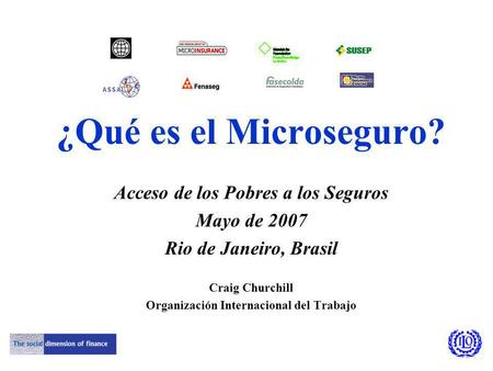 ¿Qué es el Microseguro? Acceso de los Pobres a los Seguros Mayo de 2007 Rio de Janeiro, Brasil Craig Churchill Organización Internacional del Trabajo.