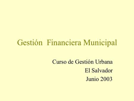 Gestión Financiera Municipal Curso de Gestión Urbana El Salvador Junio 2003.