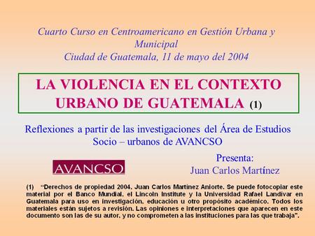 LA VIOLENCIA EN EL CONTEXTO URBANO DE GUATEMALA (1) Reflexiones a partir de las investigaciones del Área de Estudios Socio – urbanos de AVANCSO Cuarto.