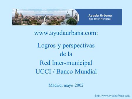 Logros y perspectivas de la Red Inter-municipal UCCI / Banco Mundial Madrid, mayo 2002.