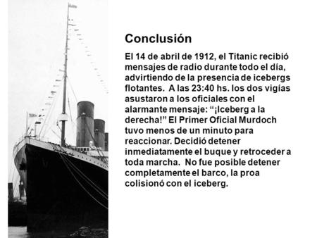 Conclusión El 14 de abril de 1912, el Titanic recibió mensajes de radio durante todo el día, advirtiendo de la presencia de icebergs flotantes. A las.