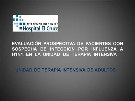 EVALUACIÓN PROSPECTIVA DE PACIENTES CON SOSPECHA DE INFECCION POR INFLUENZA A H1N1 EN LA UNIDAD DE TERAPIA INTENSIVA UNIDAD DE TERAPIA INTENSIVA DE ADULTOS.