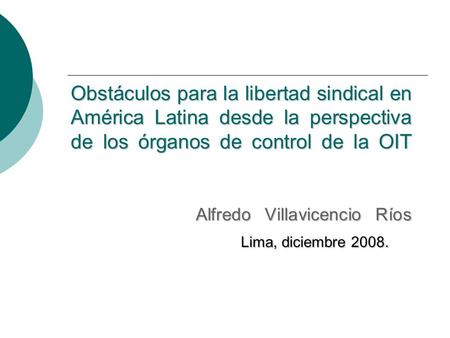 Obstáculos para la libertad sindical en América Latina desde la perspectiva de los órganos de control de la OIT 		 			Alfredo Villavicencio Ríos 				Lima,