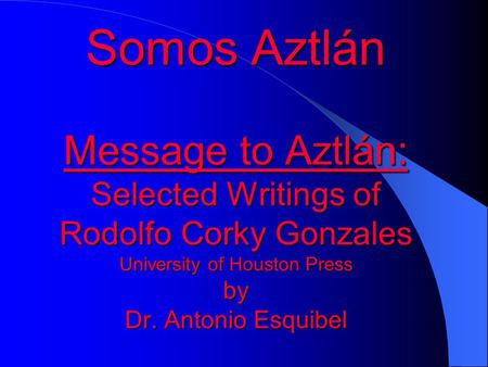 Somos Aztlán Message to Aztlán: Selected Writings of Rodolfo Corky Gonzales University of Houston Press by Dr. Antonio Esquibel.